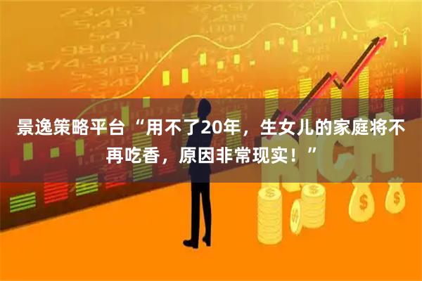 景逸策略平台 “用不了20年，生女儿的家庭将不再吃香，原因非常现实！”