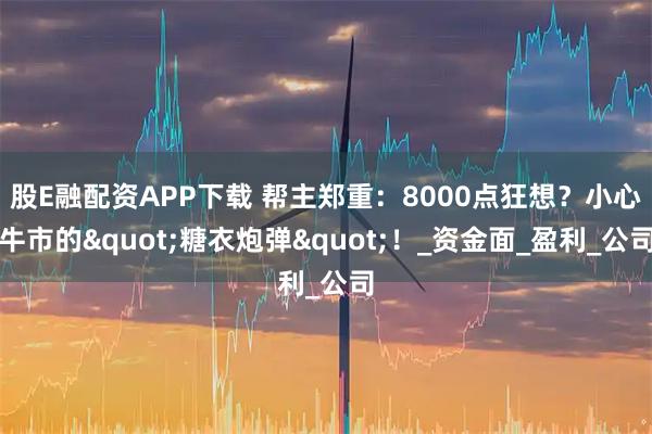 股E融配资APP下载 帮主郑重：8000点狂想？小心牛市的"糖衣炮弹"！_资金面_盈利_公司