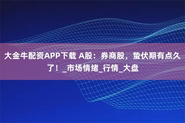 大金牛配资APP下载 A股：券商股，蛰伏期有点久了！_市场情绪_行情_大盘