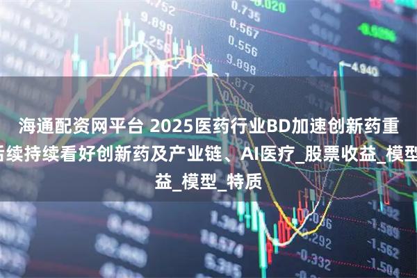 海通配资网平台 2025医药行业BD加速创新药重估，后续持续看好创新药及产业链、AI医疗_股票收益_模型_特质