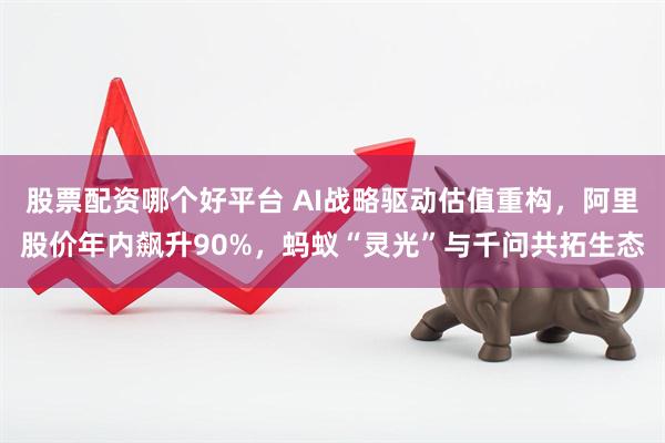 股票配资哪个好平台 AI战略驱动估值重构，阿里股价年内飙升90%，蚂蚁“灵光”与千问共拓生态