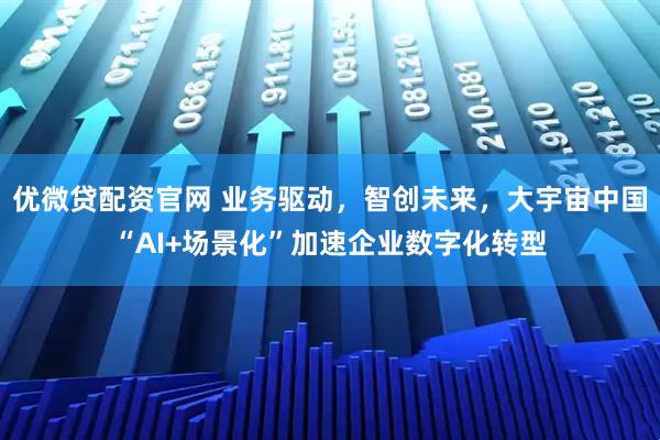 优微贷配资官网 业务驱动，智创未来，大宇宙中国“AI+场景化”加速企业数字化转型