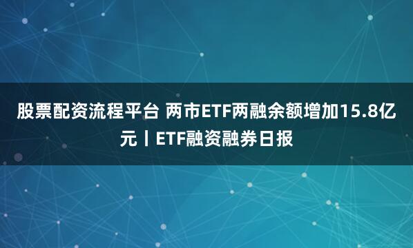 股票配资流程平台 两市ETF两融余额增加15.8亿元丨ETF融资融券日报