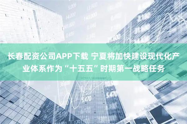 长春配资公司APP下载 宁夏将加快建设现代化产业体系作为“十五五”时期第一战略任务