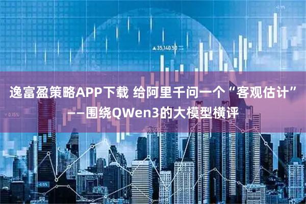 逸富盈策略APP下载 给阿里千问一个“客观估计”——围绕QWen3的大模型横评