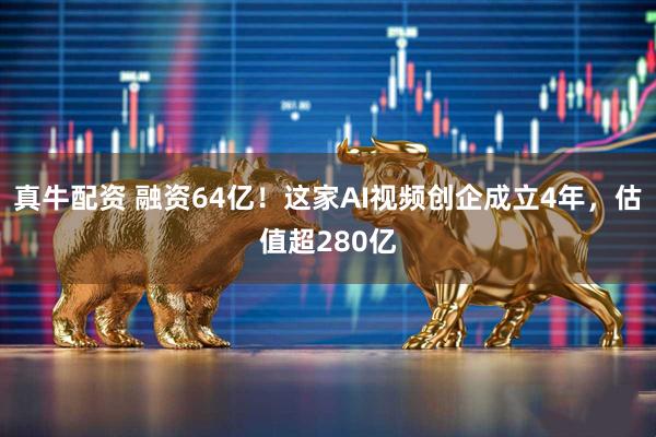 真牛配资 融资64亿！这家AI视频创企成立4年，估值超280亿
