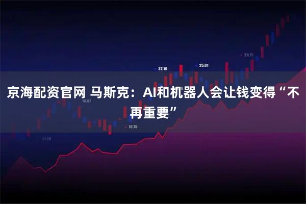 京海配资官网 马斯克：AI和机器人会让钱变得“不再重要”