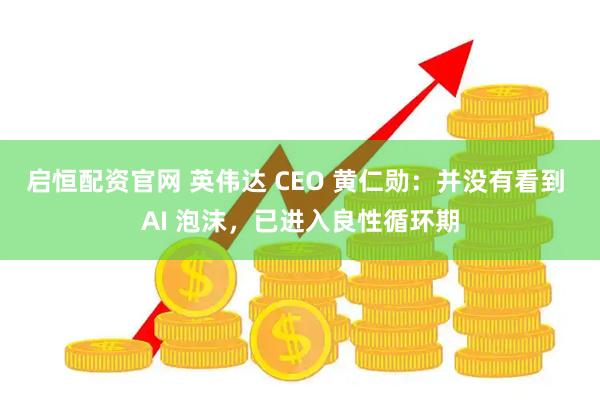 启恒配资官网 英伟达 CEO 黄仁勋：并没有看到 AI 泡沫，已进入良性循环期
