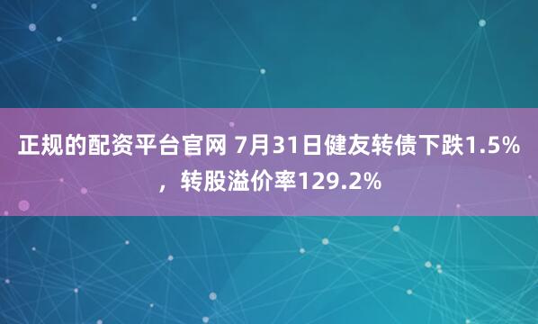 正规的配资平台官网 7月31日健友转债下跌1.5%，转股溢价率129.2%