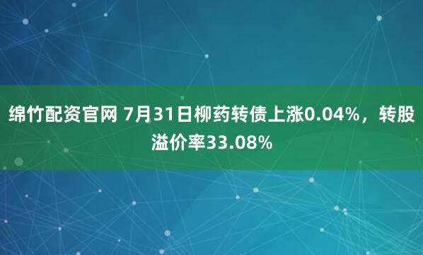 绵竹配资官网 7月31日柳药转债上涨0.04%，转股溢价率33.08%