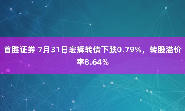 首胜证券 7月31日宏辉转债下跌0.79%，转股溢价率8.64%