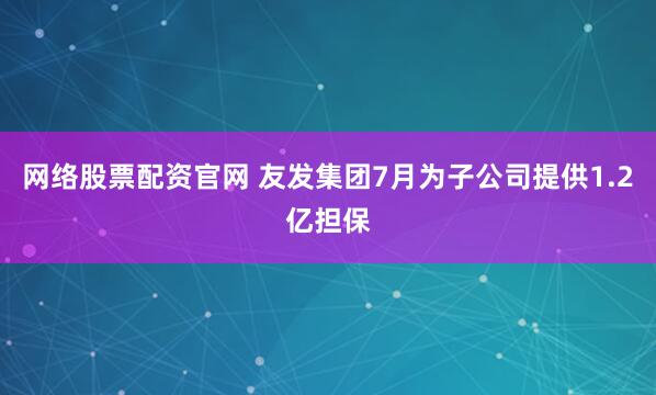 网络股票配资官网 友发集团7月为子公司提供1.2亿担保
