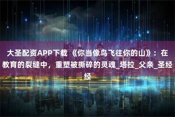 大圣配资APP下载 《你当像鸟飞往你的山》：在教育的裂缝中，重塑被撕碎的灵魂_塔拉_父亲_圣经