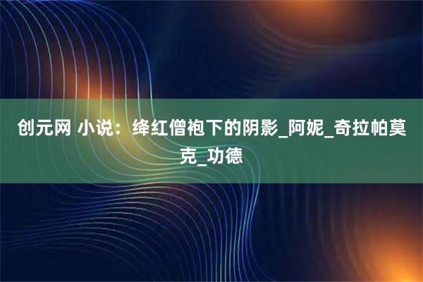 创元网 小说：绛红僧袍下的阴影_阿妮_奇拉帕莫克_功德