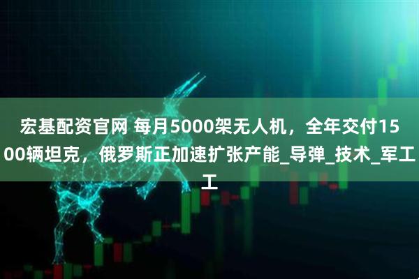 宏基配资官网 每月5000架无人机，全年交付1500辆坦克，俄罗斯正加速扩张产能_导弹_技术_军工