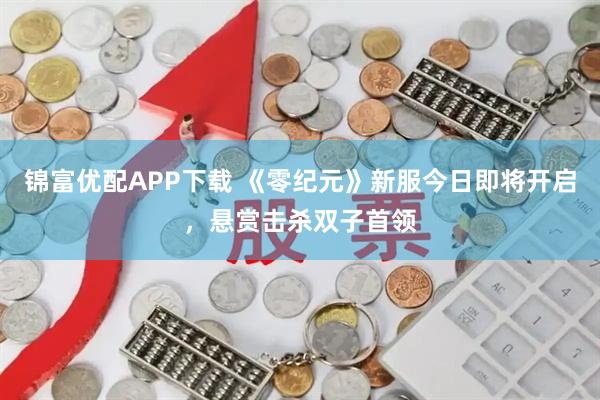 锦富优配APP下载 《零纪元》新服今日即将开启，悬赏击杀双子首领