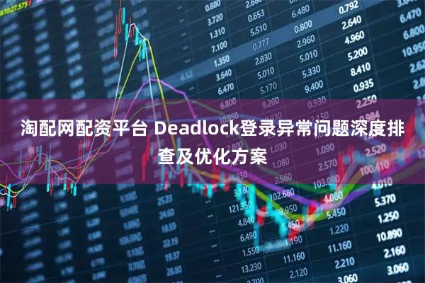 淘配网配资平台 Deadlock登录异常问题深度排查及优化方案
