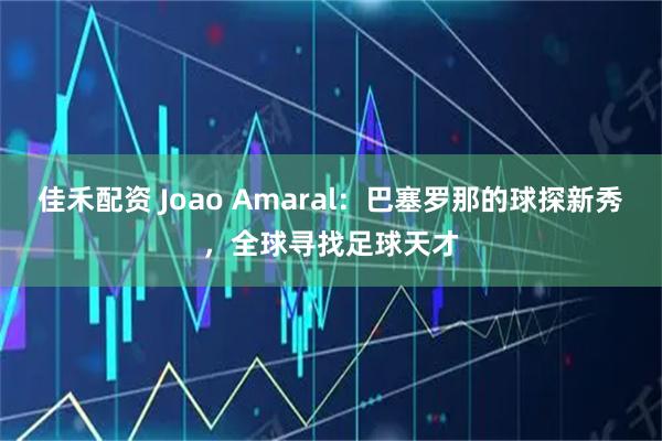 佳禾配资 Joao Amaral：巴塞罗那的球探新秀，全球寻找足球天才