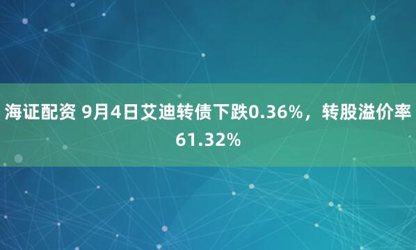 海证配资 9月4日艾迪转债下跌0.36%，转股溢价率61.32%