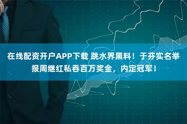 在线配资开户APP下载 跳水界黑料！于芬实名举报周继红私吞百万奖金，内定冠军！