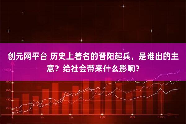 创元网平台 历史上著名的晋阳起兵，是谁出的主意？给社会带来什么影响？
