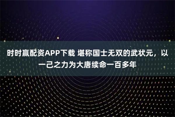 时时赢配资APP下载 堪称国士无双的武状元，以一己之力为大唐续命一百多年