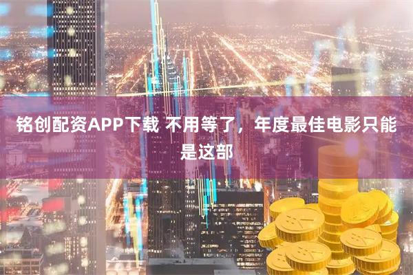 铭创配资APP下载 不用等了，年度最佳电影只能是这部