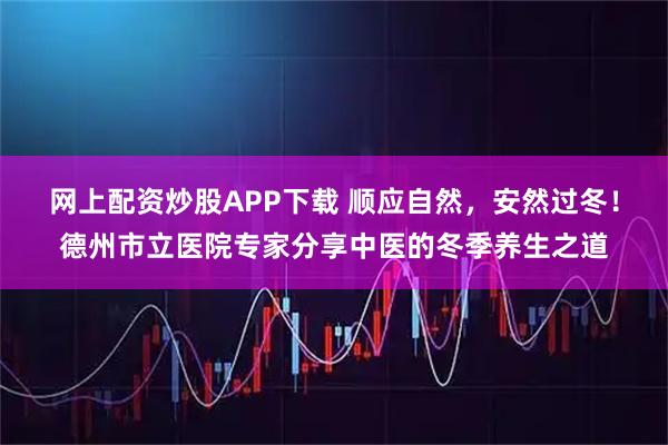 网上配资炒股APP下载 顺应自然，安然过冬！德州市立医院专家分享中医的冬季养生之道