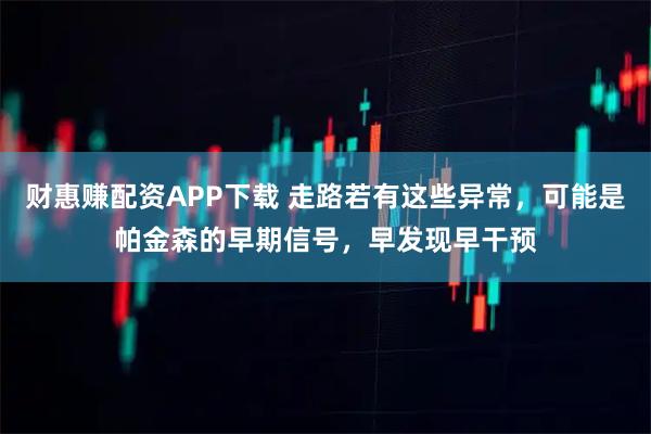 财惠赚配资APP下载 走路若有这些异常，可能是帕金森的早期信号，早发现早干预