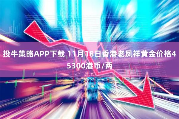 投牛策略APP下载 11月18日香港老凤祥黄金价格45300港币/两