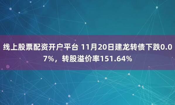 线上股票配资开户平台 11月20日建龙转债下跌0.07%，转股溢价率151.64%