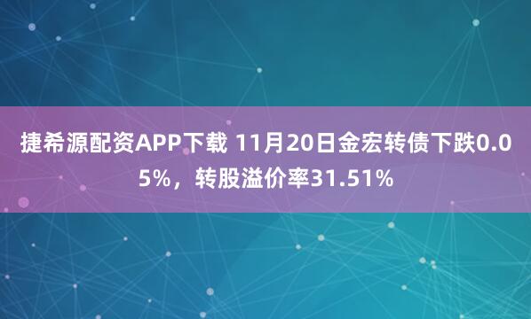捷希源配资APP下载 11月20日金宏转债下跌0.05%，转股溢价率31.51%