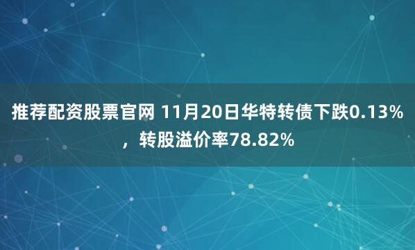 推荐配资股票官网 11月20日华特转债下跌0.13%，转股溢价率78.82%
