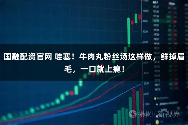 国融配资官网 哇塞！牛肉丸粉丝汤这样做，鲜掉眉毛，一口就上瘾！