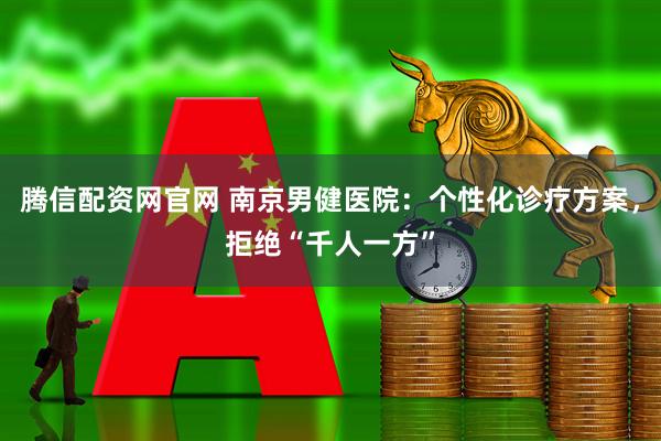 腾信配资网官网 南京男健医院：个性化诊疗方案，拒绝“千人一方”