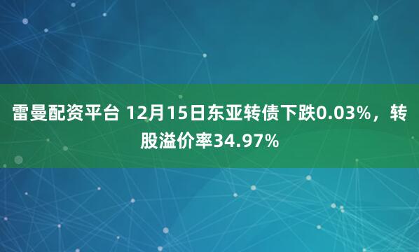 雷曼配资平台 12月15日东亚转债下跌0.03%，转股溢价率34.97%
