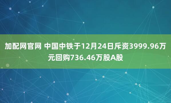 加配网官网 中国中铁于12月24日斥资3999.96万元回购736.46万股A股