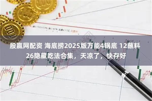 股赢网配资 海底捞2025版万能4锅底 12蘸料 26隐藏吃法合集,天凉了,快存好