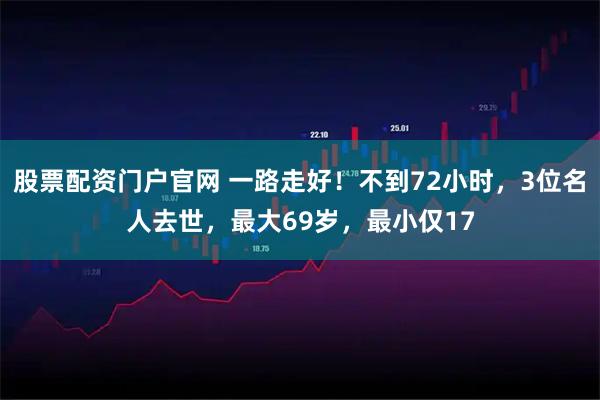 股票配资门户官网 一路走好!不到72小时,3位名人去世,最大69岁,最小仅17
