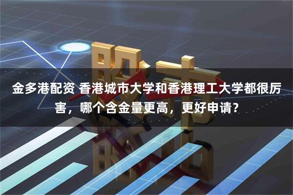 金多港配资 香港城市大学和香港理工大学都很厉害，哪个含金量更高，更好申请？