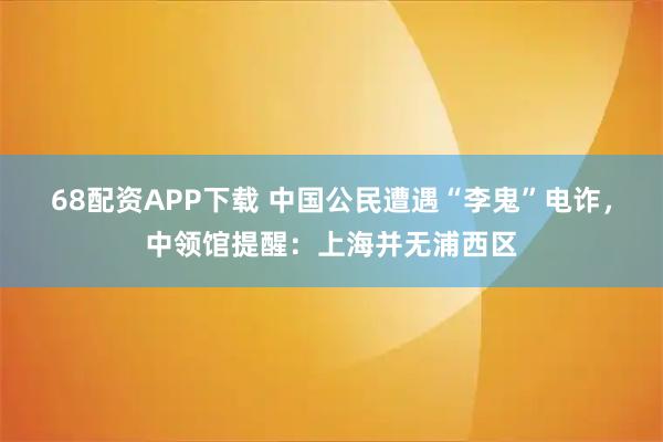 68配资APP下载 中国公民遭遇“李鬼”电诈，中领馆提醒：上海并无浦西区