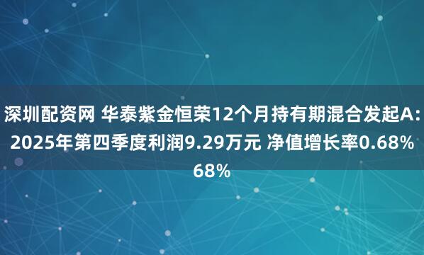 深圳配资网 华泰紫金恒荣12个月持有期混合发起A：2025年第四季度利润9.29万元 净值增长率0.68%