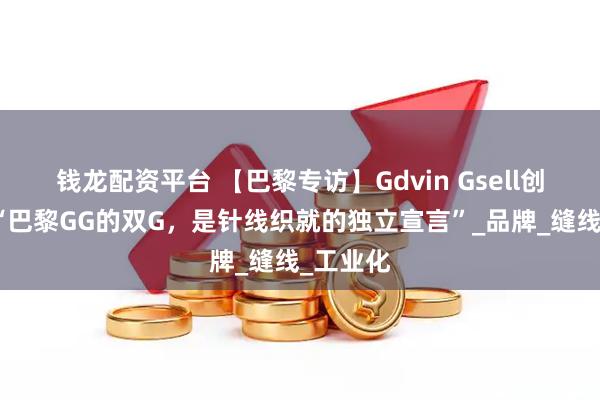 钱龙配资平台 【巴黎专访】Gdvin Gsell创始人：“巴黎GG的双G，是针线织就的独立宣言”_品牌_缝线_工业化
