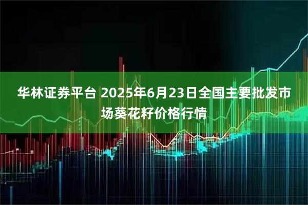 华林证券平台 2025年6月23日全国主要批发市场葵花籽价格行情