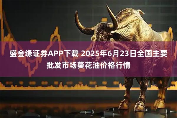 盛金缘证券APP下载 2025年6月23日全国主要批发市场葵花油价格行情