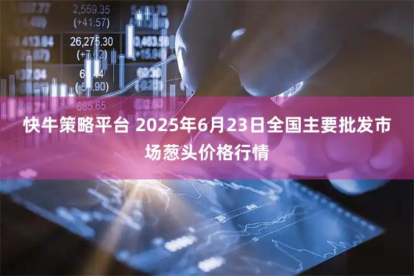 快牛策略平台 2025年6月23日全国主要批发市场葱头价格行情