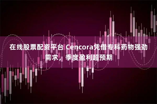 在线股票配资平台 Cencora凭借专科药物强劲需求,季度盈利超预期