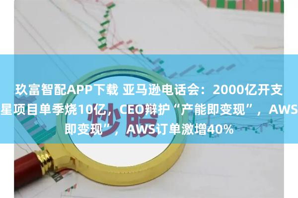 玖富智配APP下载 亚马逊电话会：2000亿开支吓崩股价！卫星项目单季烧10亿，CEO辩护“产能即变现”，AWS订单激增40%