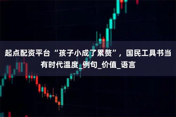 起点配资平台 “孩子小成了累赘”，国民工具书当有时代温度_例句_价值_语言