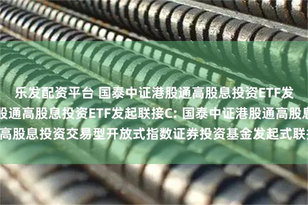 乐发配资平台 国泰中证港股通高股息投资ETF发起联接A,国泰中证港股通高股息投资ETF发起联接C: 国泰中证港股通高股息投资交易型开放式指数证券投资基金发起式联接基金第2次分红公告
